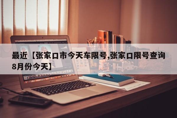 最近【张家口市今天车限号,张家口限号查询8月份今天】