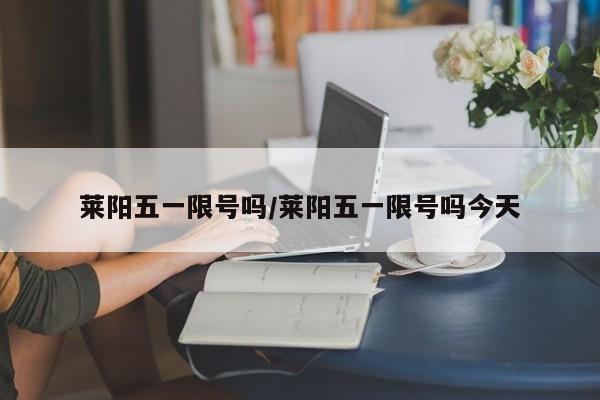 莱阳五一限号吗/莱阳五一限号吗今天