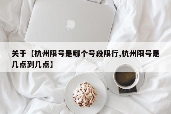 关于【杭州限号是哪个号段限行,杭州限号是几点到几点】