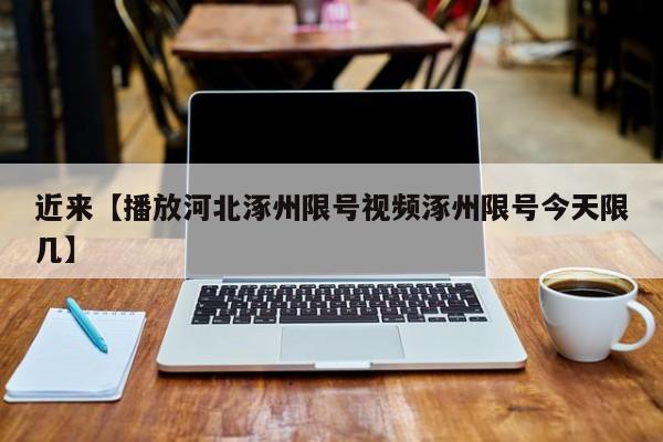 近来【播放河北涿州限号视频涿州限号今天限几】