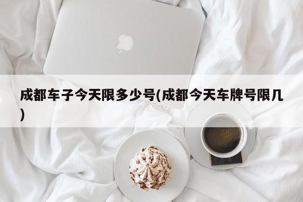 成都车子今天限多少号(成都今天车牌号限几)