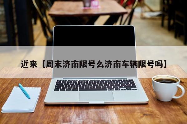 近来【周末济南限号么济南车辆限号吗】