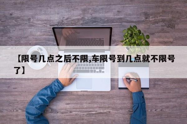 【限号几点之后不限,车限号到几点就不限号了】