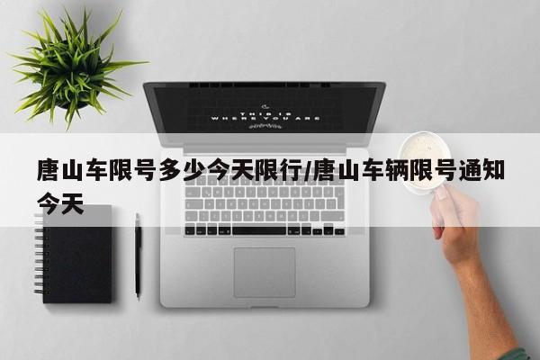 唐山车限号多少今天限行/唐山车辆限号通知今天