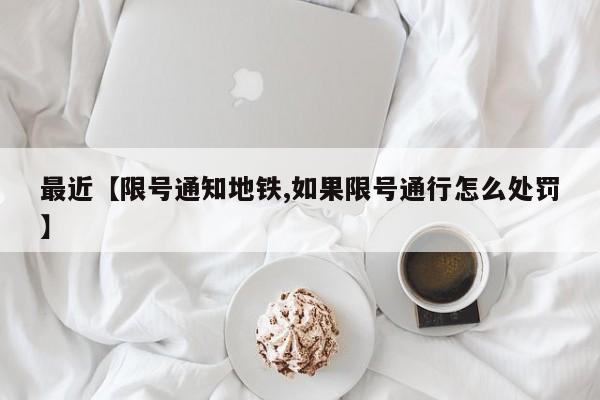 最近【限号通知地铁,如果限号通行怎么处罚】