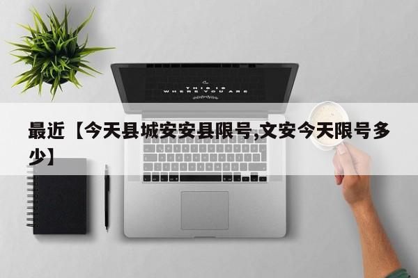 最近【今天县城安安县限号,文安今天限号多少】