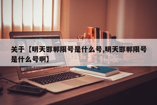 关于【明天邯郸限号是什么号,明天邯郸限号是什么号啊】