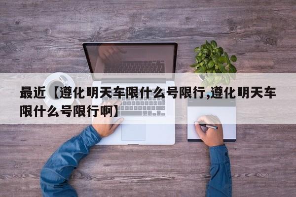 最近【遵化明天车限什么号限行,遵化明天车限什么号限行啊】