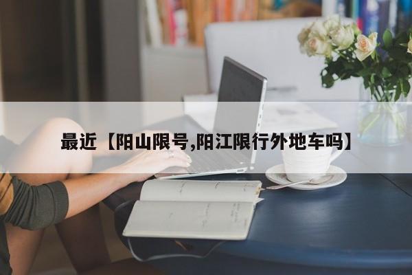 最近【阳山限号,阳江限行外地车吗】