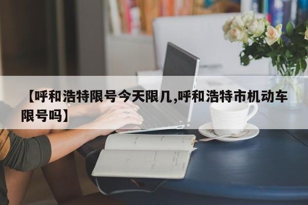 【呼和浩特限号今天限几,呼和浩特市机动车限号吗】