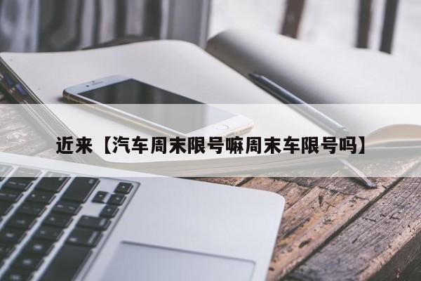 近来【汽车周末限号嘛周末车限号吗】