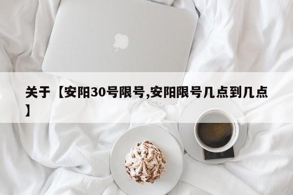 关于【安阳30号限号,安阳限号几点到几点】