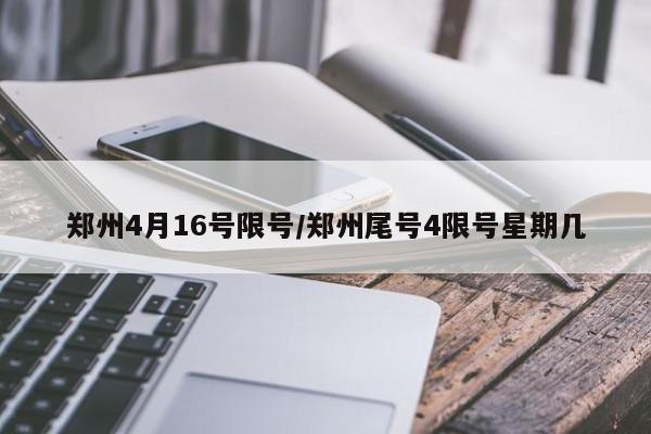 郑州4月16号限号/郑州尾号4限号星期几