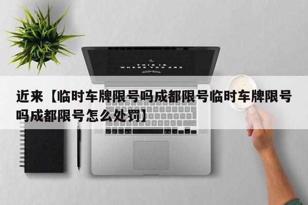 近来【临时车牌限号吗成都限号临时车牌限号吗成都限号怎么处罚】