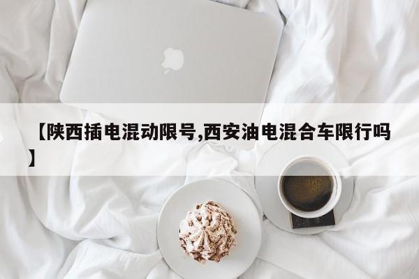 【陕西插电混动限号,西安油电混合车限行吗】
