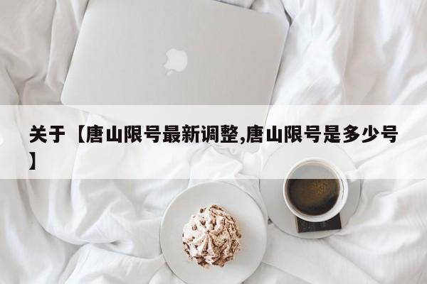 关于【唐山限号最新调整,唐山限号是多少号】