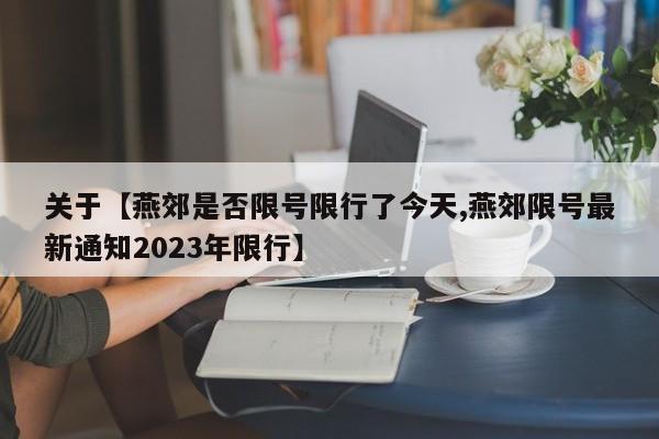 关于【燕郊是否限号限行了今天,燕郊限号最新通知2023年限行】