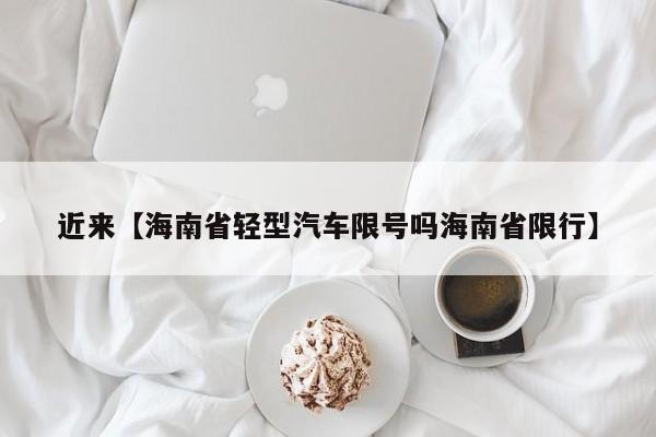 近来【海南省轻型汽车限号吗海南省限行】