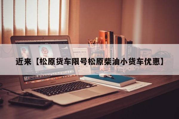 近来【松原货车限号松原柴油小货车优惠】