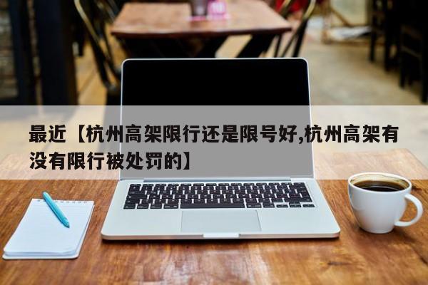 最近【杭州高架限行还是限号好,杭州高架有没有限行被处罚的】