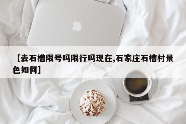 【去石槽限号吗限行吗现在,石家庄石槽村景色如何】