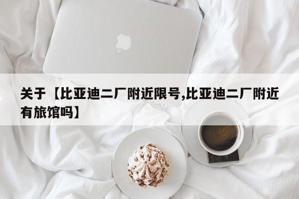 关于【比亚迪二厂附近限号,比亚迪二厂附近有旅馆吗】