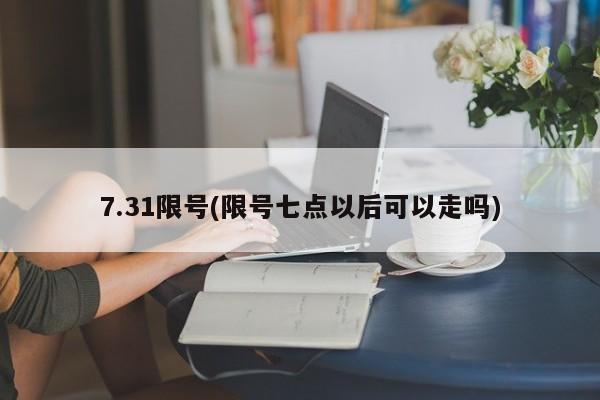 7.31限号(限号七点以后可以走吗)