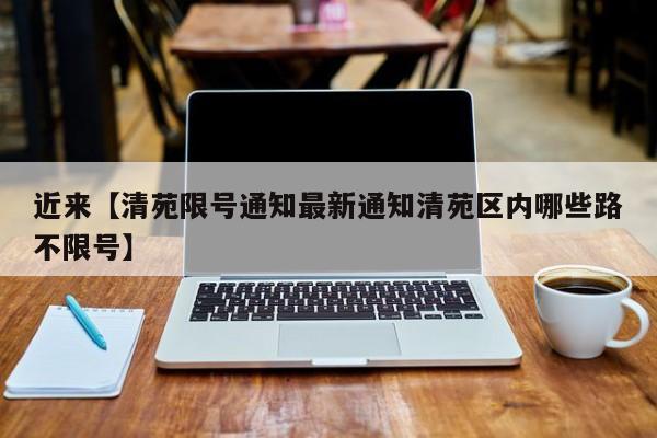 近来【清苑限号通知最新通知清苑区内哪些路不限号】