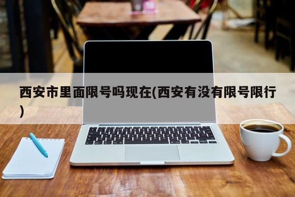 西安市里面限号吗现在(西安有没有限号限行)