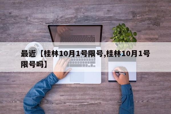 最近【桂林10月1号限号,桂林10月1号限号吗】