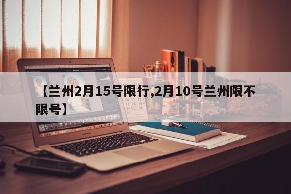 【兰州2月15号限行,2月10号兰州限不限号】