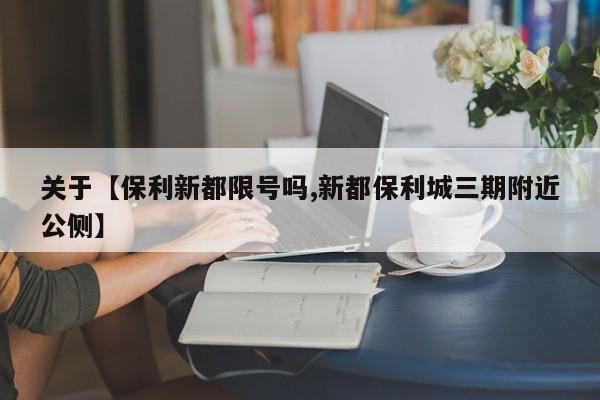 关于【保利新都限号吗,新都保利城三期附近公侧】
