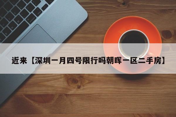 近来【深圳一月四号限行吗朝晖一区二手房】