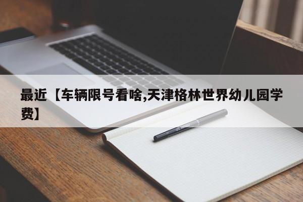 最近【车辆限号看啥,天津格林世界幼儿园学费】