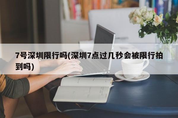 7号深圳限行吗(深圳7点过几秒会被限行拍到吗)