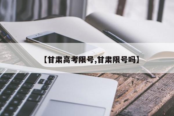 【甘肃高考限号,甘肃限号吗】