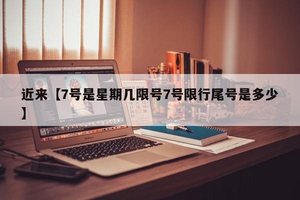 近来【7号是星期几限号7号限行尾号是多少】