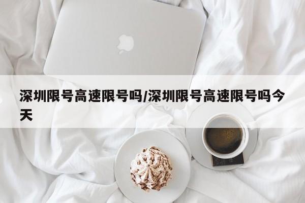 深圳限号高速限号吗/深圳限号高速限号吗今天