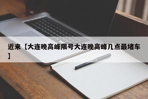 近来【大连晚高峰限号大连晚高峰几点最堵车】