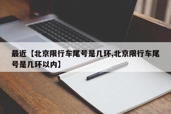 最近【北京限行车尾号是几环,北京限行车尾号是几环以内】
