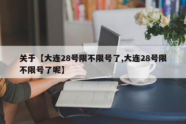 关于【大连28号限不限号了,大连28号限不限号了呢】