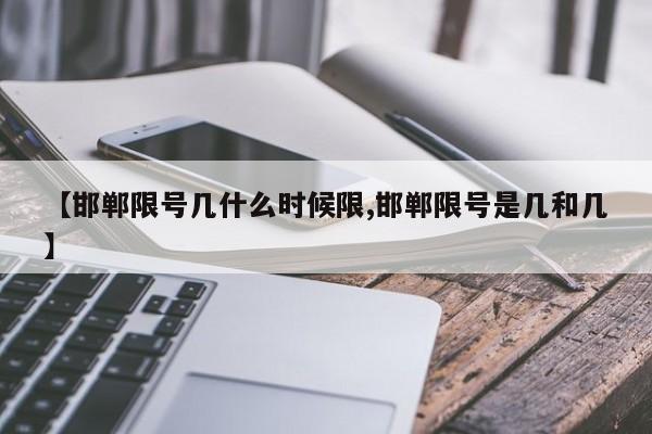 【邯郸限号几什么时候限,邯郸限号是几和几】