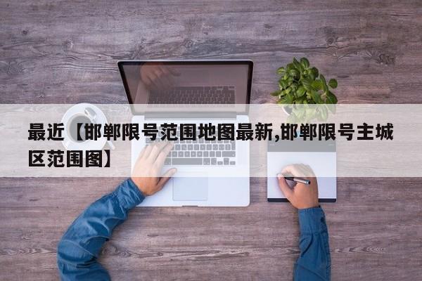 最近【邯郸限号范围地图最新,邯郸限号主城区范围图】