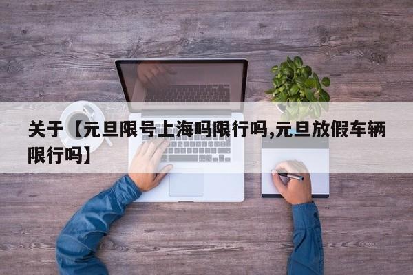 关于【元旦限号上海吗限行吗,元旦放假车辆限行吗】