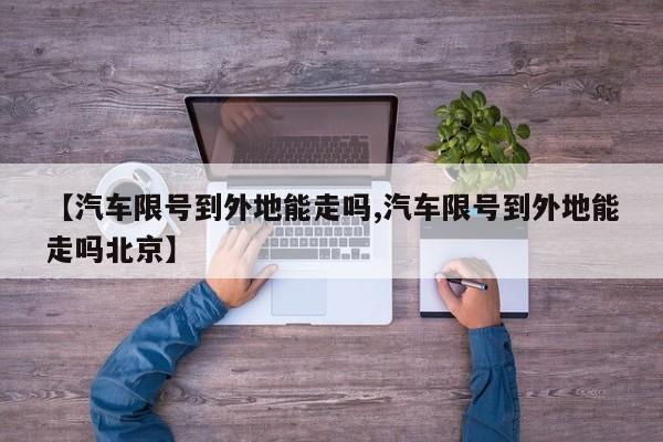 【汽车限号到外地能走吗,汽车限号到外地能走吗北京】