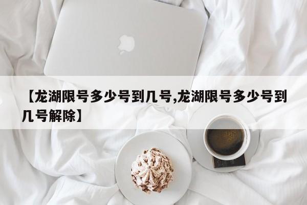 【龙湖限号多少号到几号,龙湖限号多少号到几号解除】