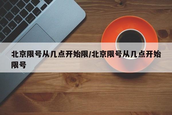 北京限号从几点开始限/北京限号从几点开始限号