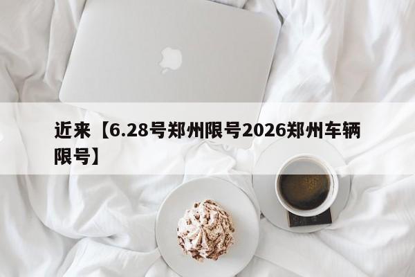 近来【6.28号郑州限号2026郑州车辆限号】