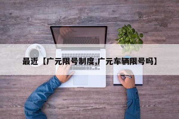 最近【广元限号制度,广元车辆限号吗】