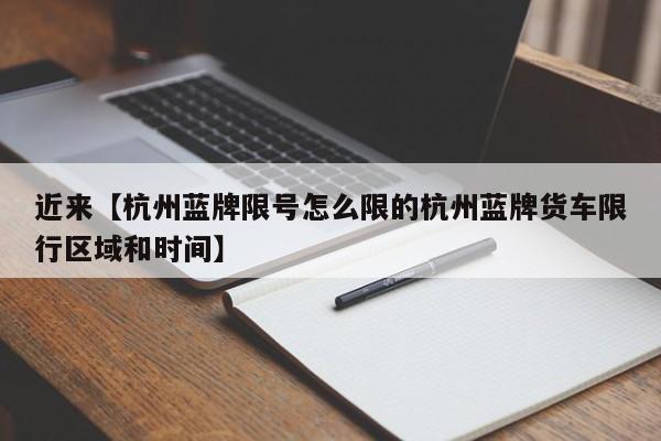 近来【杭州蓝牌限号怎么限的杭州蓝牌货车限行区域和时间】